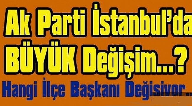 AK Parti İstanbul İlçelerde Değişim Yaşanıyor